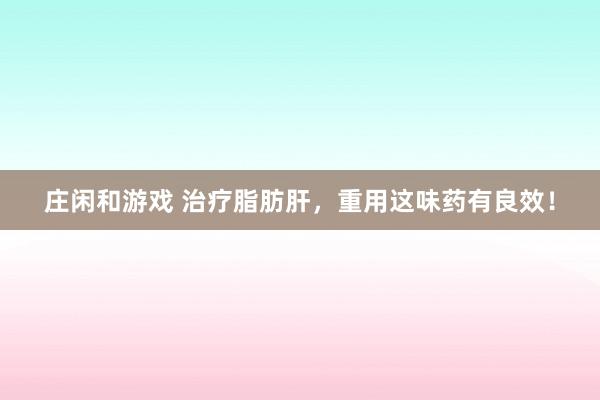 莊閑和游戲 治療脂肪肝，重用這味藥有良效！