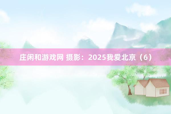 莊閑和游戲網(wǎng) 攝影:2025我愛北京(6)