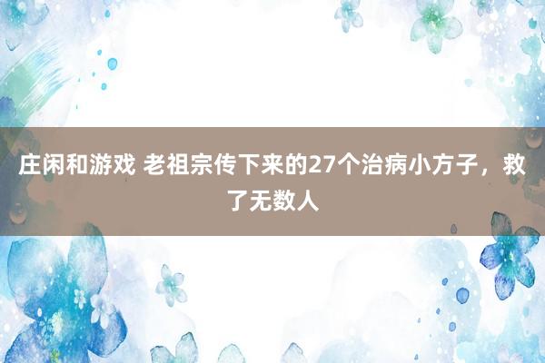 莊閑和游戲 老祖宗傳下來的27個治病小方子,救了無數人