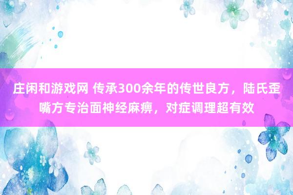 莊閑和游戲網 傳承300余年的傳世良方，陸氏歪嘴方專治面神經麻痹，對癥調理超有效