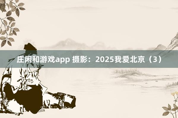 莊閑和游戲app 攝影:2025我愛北京(3)