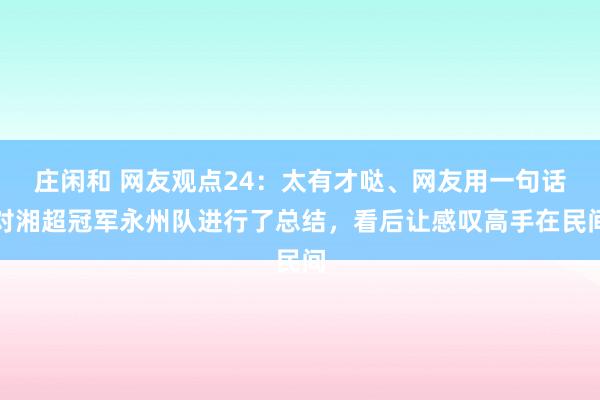 莊閑和 網(wǎng)友觀點(diǎn)24：太有才噠、網(wǎng)友用一句話(huà)對(duì)湘超冠軍永州隊(duì)進(jìn)行了總結(jié)，看后讓感嘆高手在民間