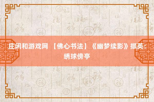 莊閑和游戲網 【佛心書法】《幽夢續(xù)影》擷英：繡球傍亭