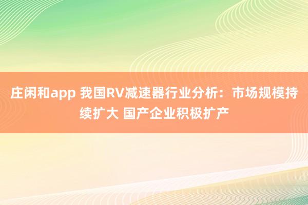 莊閑和app 我國RV減速器行業分析:市場規模持續擴大 國產企業積極擴產