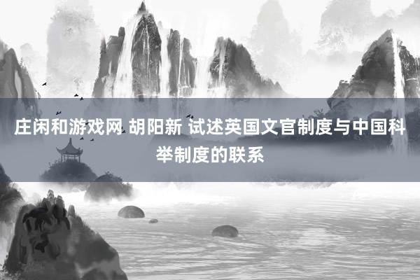 莊閑和游戲網 胡陽新 試述英國文官制度與中國科舉制度的聯系