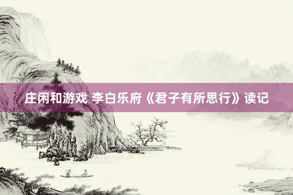 莊閑和游戲 李白樂府《君子有所思行》讀記