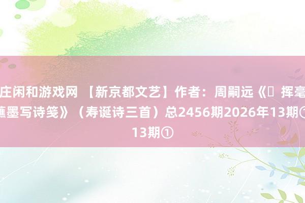 莊閑和游戲網(wǎng) 【新京都文藝】作者:周嗣遠(yuǎn)《?揮毫蘸墨寫詩箋》(壽誕詩三首)總2456期2026年13期①