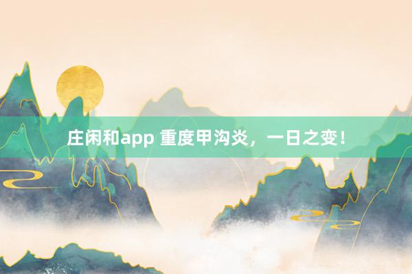 莊閑和app 重度甲溝炎，一日之變！