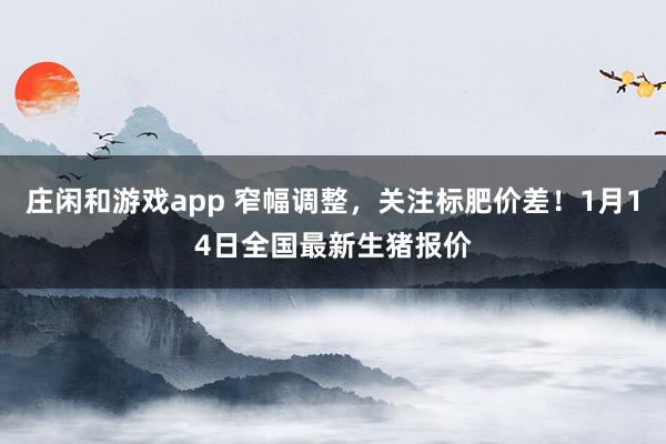 莊閑和游戲app 窄幅調整，關注標肥價差！1月14日全國最新生豬報價