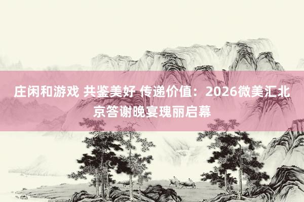 莊閑和游戲 共鑒美好 傳遞價(jià)值：2026微美匯北京答謝晚宴瑰麗啟幕