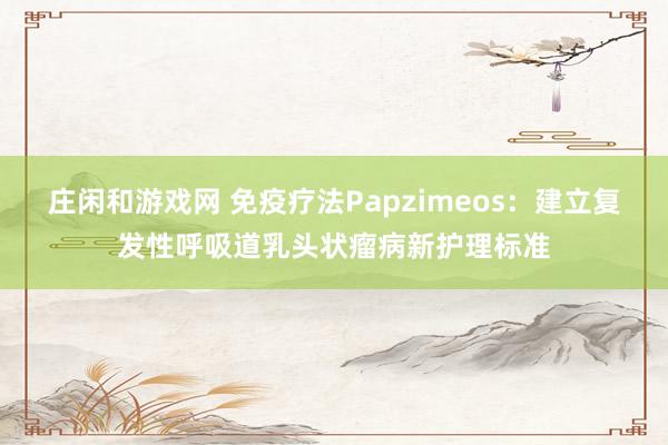 莊閑和游戲網(wǎng) 免疫療法Papzimeos：建立復(fù)發(fā)性呼吸道乳頭狀瘤病新護(hù)理標(biāo)準(zhǔn)