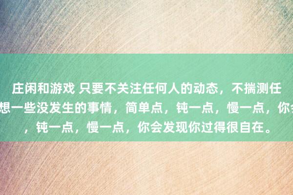 莊閑和游戲 只要不關注任何人的動態，不揣測任何人的想法，不去設想一些沒發生的事情，簡單點，鈍一點，慢一點，你會發現你過得很自在。
