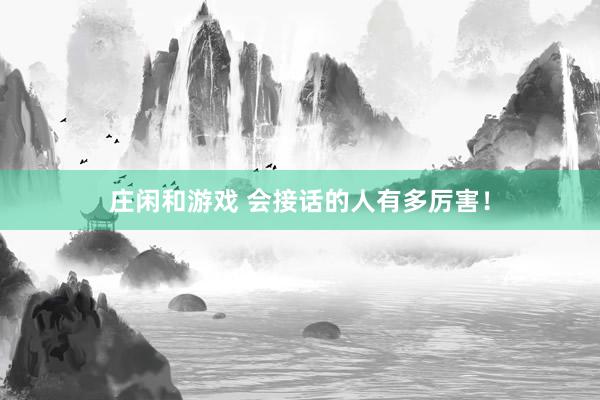 莊閑和游戲 會(huì)接話的人有多厲害！