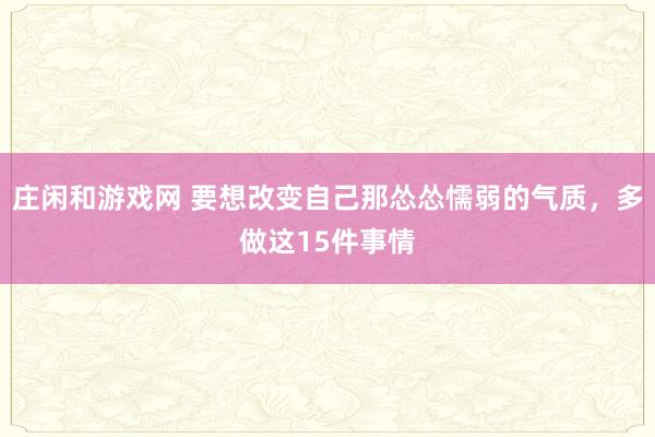 莊閑和游戲網(wǎng) 要想改變自己那慫慫懦弱的氣質(zhì),多做這15件事情