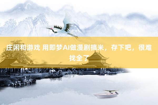 莊閑和游戲 用即夢(mèng)AI做漫劇搞米，存下吧，很難找全了