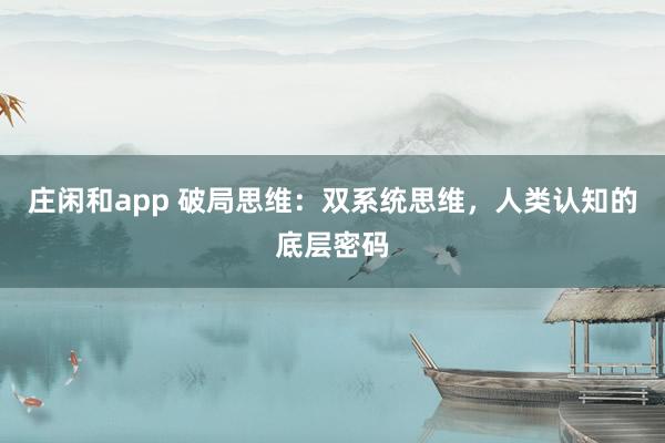 莊閑和app 破局思維:雙系統(tǒng)思維,人類認(rèn)知的底層密碼