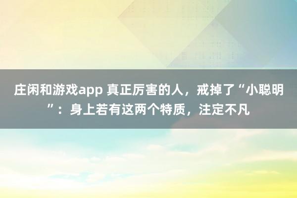 莊閑和游戲app 真正厲害的人,戒掉了“小聰明”:身上若有這兩個特質,注定不凡