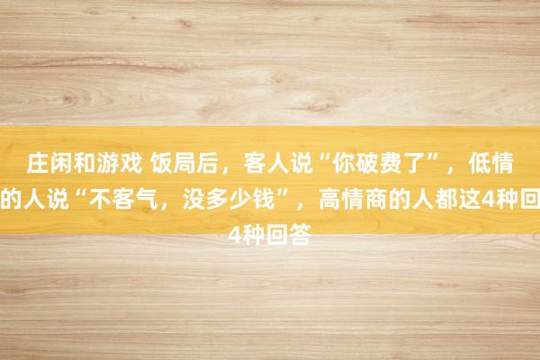 莊閑和游戲 飯局后，客人說“你破費了”，低情商的人說“不客氣，沒多少錢”，高情商的人都這4種回答