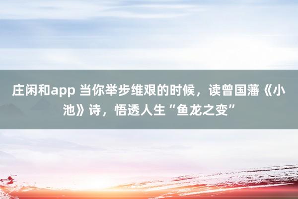 莊閑和app 當你舉步維艱的時候,讀曾國藩《小池》詩,悟透人生“魚龍之變”
