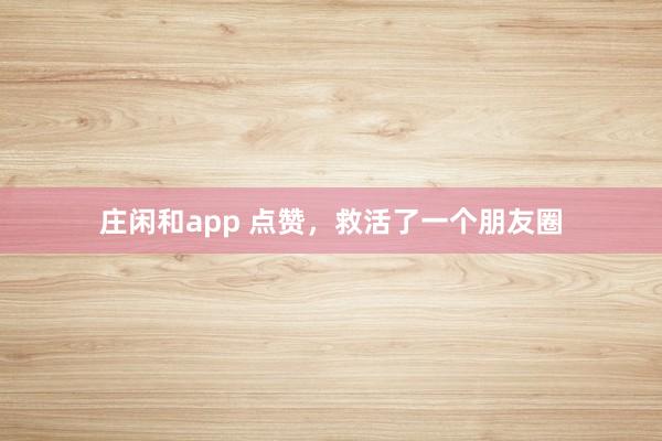 莊閑和app 點(diǎn)贊,救活了一個(gè)朋友圈