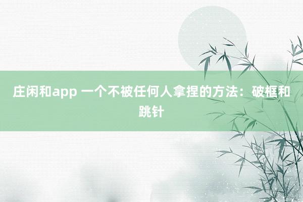 莊閑和app 一個不被任何人拿捏的方法:破框和跳針