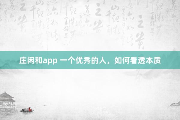 莊閑和app 一個(gè)優(yōu)秀的人，如何看透本質(zhì)