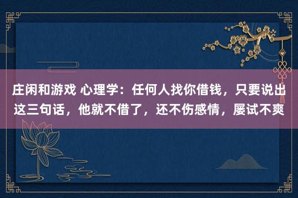 莊閑和游戲 心理學(xué):任何人找你借錢(qián),只要說(shuō)出這三句話(huà),他就不借了,還不傷感情,屢試不爽