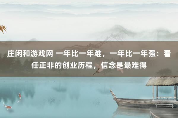 莊閑和游戲網(wǎng) 一年比一年難,一年比一年強(qiáng):看任正非的創(chuàng)業(yè)歷程,信念是最難得