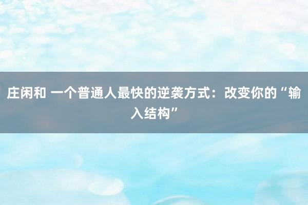 莊閑和 一個普通人最快的逆襲方式:改變你的“輸入結構”