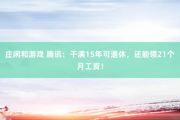 莊閑和游戲 騰訊:干滿15年可退休,還能領(lǐng)21個(gè)月工資!