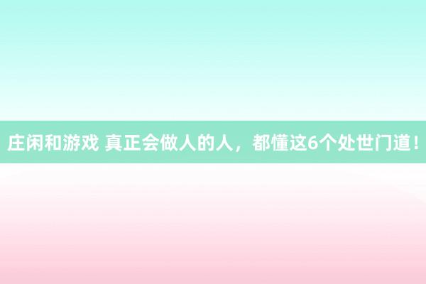 莊閑和游戲 真正會做人的人,都懂這6個處世門道!
