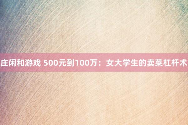 莊閑和游戲 500元到100萬(wàn)：女大學(xué)生的賣(mài)菜杠桿術(shù)