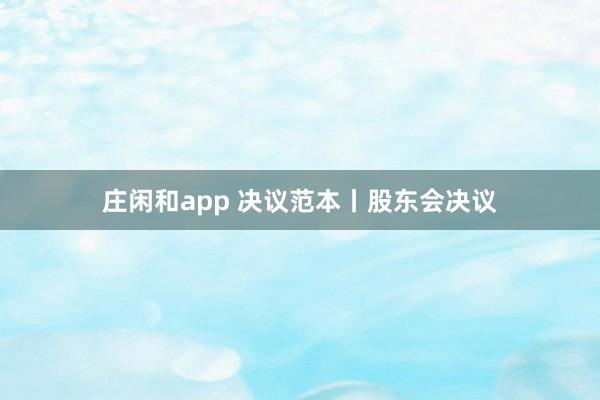 莊閑和app 決議范本丨股東會決議