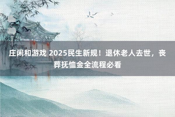 莊閑和游戲 2025民生新規！退休老人去世，喪葬撫恤金全流程必看