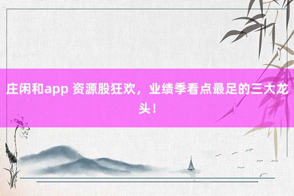 莊閑和app 資源股狂歡，業績季看點最足的三大龍頭！