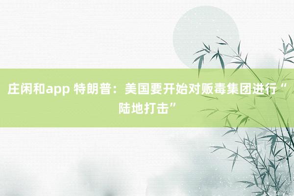莊閑和app 特朗普：美國(guó)要開始對(duì)販毒集團(tuán)進(jìn)行“陸地打擊”