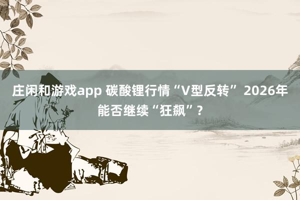 莊閑和游戲app 碳酸鋰行情“V型反轉(zhuǎn)” 2026年能否繼續(xù)“狂飆”?