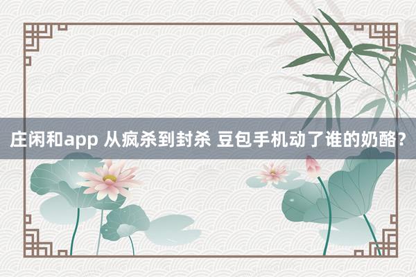 莊閑和app 從瘋殺到封殺 豆包手機動了誰的奶酪?