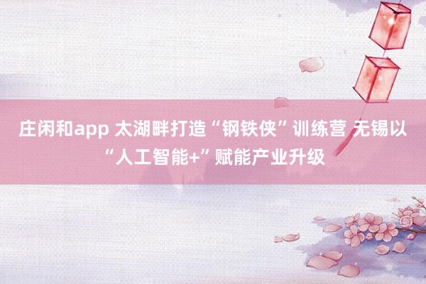 莊閑和app 太湖畔打造“鋼鐵俠”訓(xùn)練營 無錫以“人工智能+”賦能產(chǎn)業(yè)升級