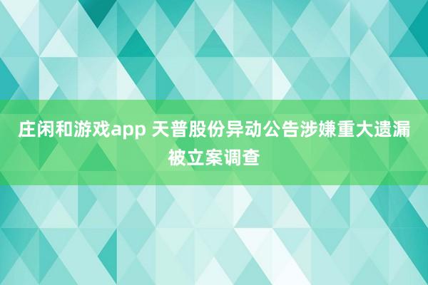 莊閑和游戲app 天普股份異動公告涉嫌重大遺漏被立案調查