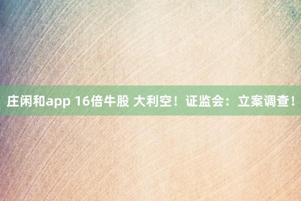 莊閑和app 16倍牛股 大利空!證監(jiān)會:立案調(diào)查!