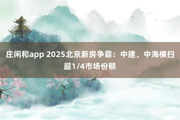 莊閑和app 2025北京新房爭霸：中建、中海橫掃超1/4市場份額