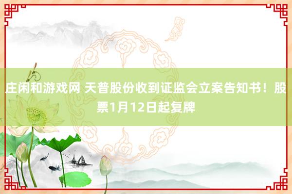 莊閑和游戲網(wǎng) 天普股份收到證監(jiān)會(huì)立案告知書(shū)！股票1月12日起復(fù)牌