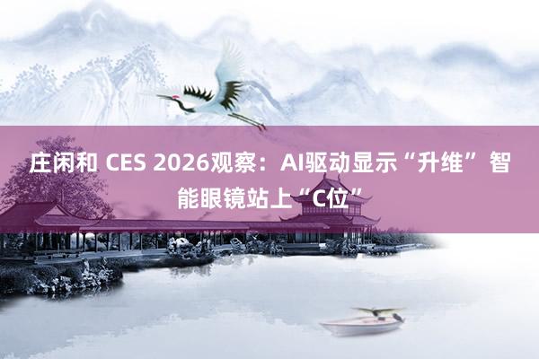 莊閑和 CES 2026觀察:AI驅動顯示“升維” 智能眼鏡站上“C位”