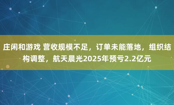 莊閑和游戲 營收規模不足,訂單未能落地,組織結構調整,航天晨光2025年預虧2.2億元