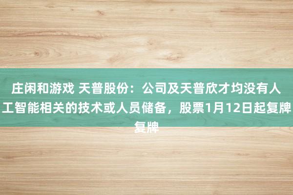 莊閑和游戲 天普股份:公司及天普欣才均沒有人工智能相關(guān)的技術(shù)或人員儲備,股票1月12日起復(fù)牌