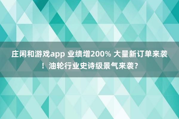 莊閑和游戲app 業績增200% 大量新訂單來襲!油輪行業史詩級景氣來襲?