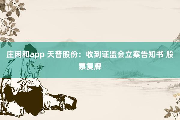 莊閑和app 天普股份:收到證監會立案告知書 股票復牌