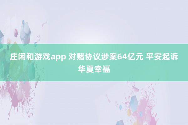 莊閑和游戲app 對(duì)賭協(xié)議涉案64億元 平安起訴華夏幸福
