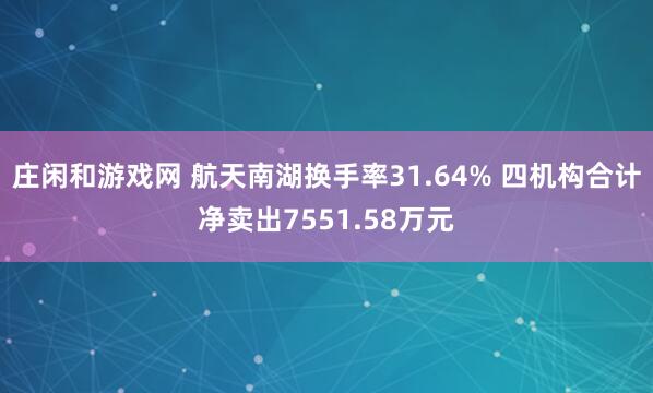 莊閑和游戲網(wǎng) 航天南湖換手率31.64% 四機構合計凈賣出7551.58萬元